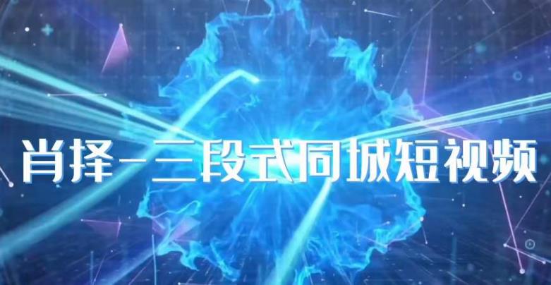 肖择-抖音同城短视频，​三段式同城短视频实操网赚项目-副业赚钱-互联网创业-资源整合南风学院