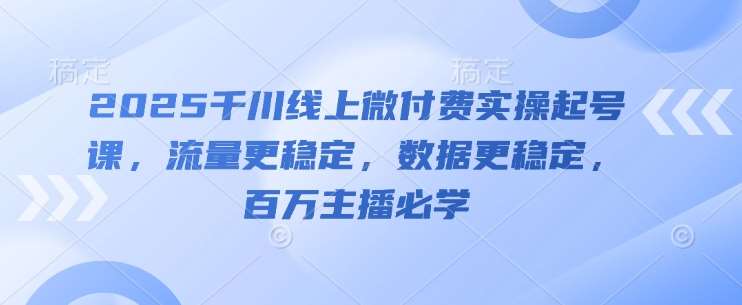 2025千川线上微付费实操起号课，流量更稳定，数据更稳定，百万主播必学网赚项目-副业赚钱-互联网创业-资源整合南风学院