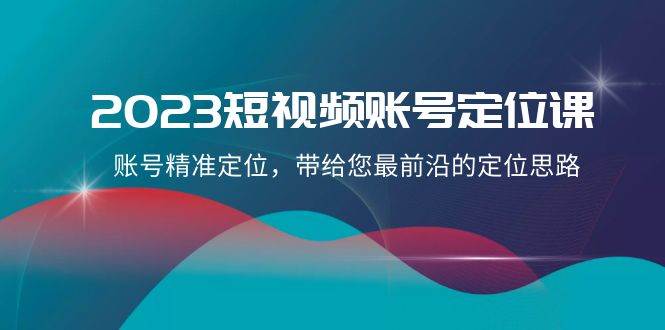 2023短视频账号定位课，账号精准定位，带给您最前沿的定位思路（21节课）网赚项目-副业赚钱-互联网创业-资源整合南风学院