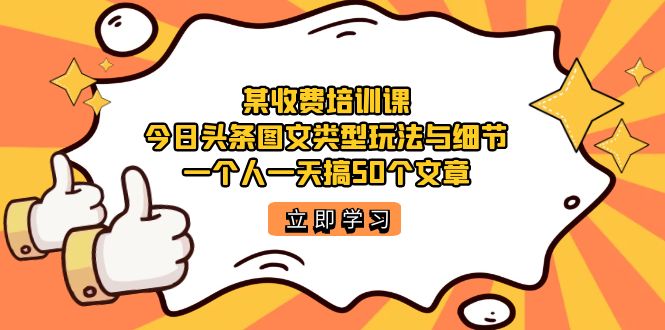 某收费培训课：今日头条账号图文玩法与细节，一个人一天搞50个文章网赚项目-副业赚钱-互联网创业-资源整合南风学院