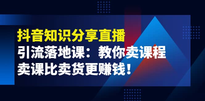 《抖音知识分享直播》引流落地课：教你卖课程，卖课比卖货更赚钱网赚项目-副业赚钱-互联网创业-资源整合南风学院