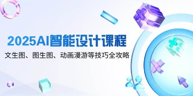 2025AI智能设计课程，文生图、图生图、动画漫游等技巧全攻略网赚项目-副业赚钱-互联网创业-资源整合南风学院