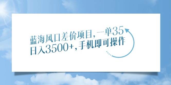 （14059期）蓝海风口差价项目，一单35，日入3500+，手机即可操作网赚项目-副业赚钱-互联网创业-资源整合南风学院