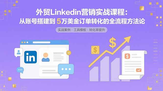 （15766期）外贸LinkedIn营销实战课程：从账号搭建到5万美金订单转化的全流程方法论网赚项目-副业赚钱-互联网创业-资源整合南风学院
