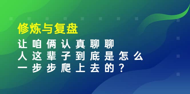 某收费文章：修炼与复盘 让咱俩认真聊聊 人这辈子到底怎么一步步爬上去的?网赚项目-副业赚钱-互联网创业-资源整合南风学院
