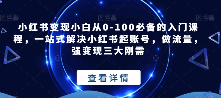 小红书变现小白从0-100必备的入门课程，一站式解决小红书起账号，做流量，强变现三大刚需网赚项目-副业赚钱-互联网创业-资源整合南风学院