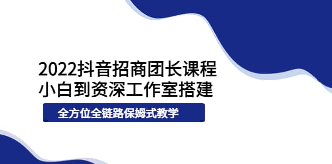 2022抖音招商团长课程，从小白到资深工作室搭建，全方位全链路保姆式教学网赚项目-副业赚钱-互联网创业-资源整合南风学院