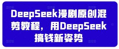 DeepSeek漫剧原创混剪教程，用DeepSeek搞钱新姿势网赚项目-副业赚钱-互联网创业-资源整合南风学院