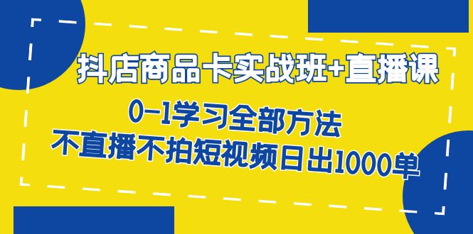 抖店商品卡实战班+直播课-8月 0-1学习全部方法 不直播不拍短视频日出1000单网赚项目-副业赚钱-互联网创业-资源整合南风学院