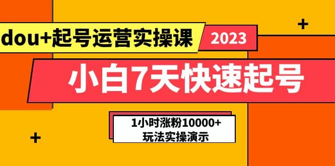 小白7天快速起号：dou+起号运营实操课，实战1小时涨粉10000+玩法演示网赚项目-副业赚钱-互联网创业-资源整合南风学院