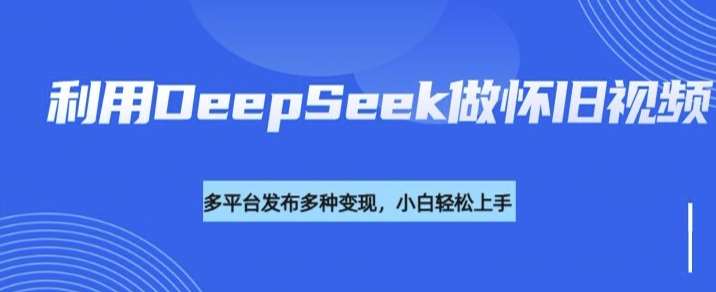 利用DeepSeek做怀旧视频，流量号多渠道变现能力强网赚项目-副业赚钱-互联网创业-资源整合南风学院