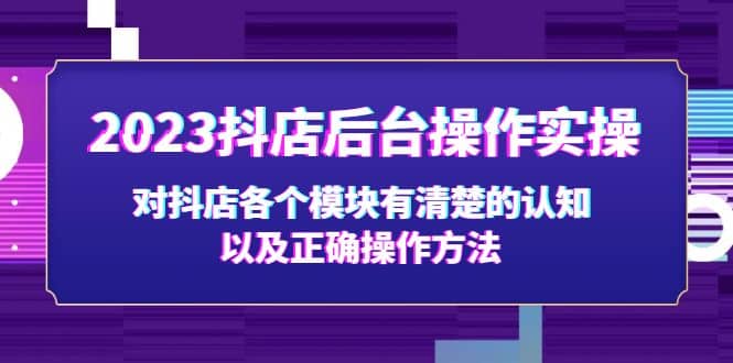 2023抖店后台操作实操，对抖店各个模块有清楚的认知以及正确操作方法网赚项目-副业赚钱-互联网创业-资源整合南风学院