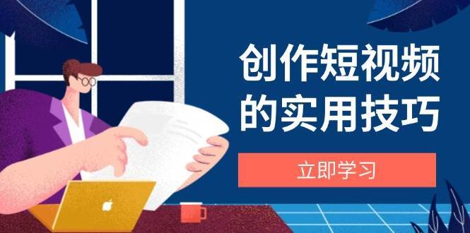 创作短视频的实用技巧，剪辑、设备、构图、文案一站式学习攻略网赚项目-副业赚钱-互联网创业-资源整合南风学院