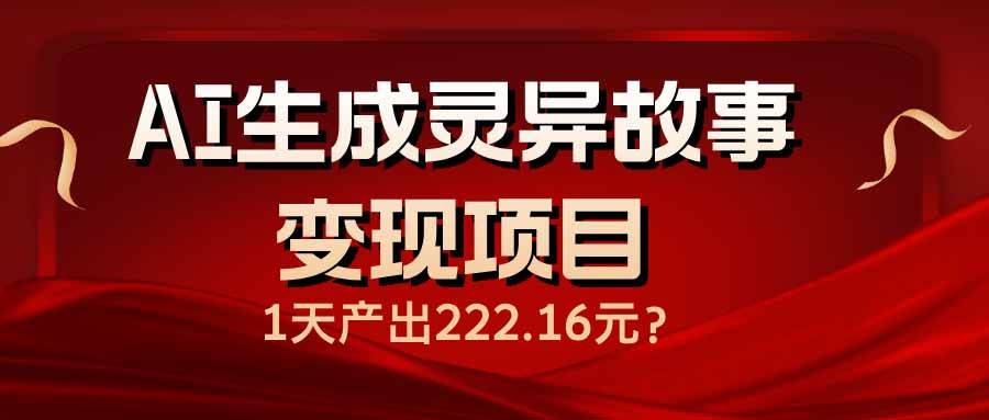 （14261期）AI生成灵异故事变现项目，1天产出222.16元网赚项目-副业赚钱-互联网创业-资源整合南风学院