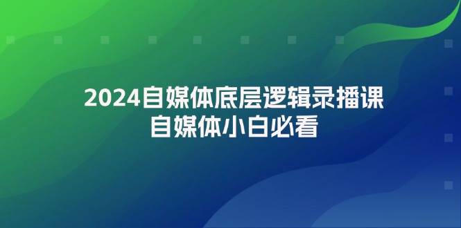 2024自媒体底层逻辑录播课，自媒体小白必看网赚项目-副业赚钱-互联网创业-资源整合南风学院