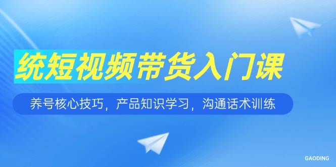 （15091期）短视频带货入门课，养号核心技巧，产品知识学习，沟通话术训练网赚项目-副业赚钱-互联网创业-资源整合南风学院