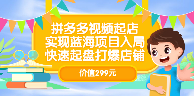拼多多视频起店，实现蓝海项目入局，快速起盘打爆店铺（价值299元）网赚项目-副业赚钱-互联网创业-资源整合南风学院