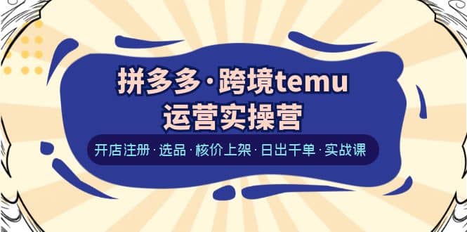 拼多多·跨境temu运营实操营：开店注册·选品·核价上架·日出千单·实战课网赚项目-副业赚钱-互联网创业-资源整合南风学院