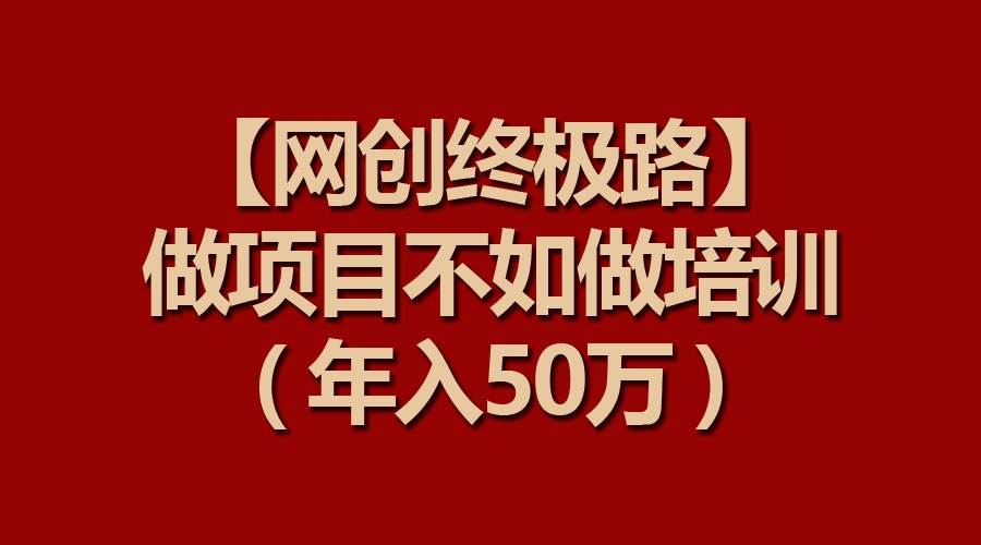 【网创终极路】做项目不如做项目培训，年入50万网赚项目-副业赚钱-互联网创业-资源整合南风学院