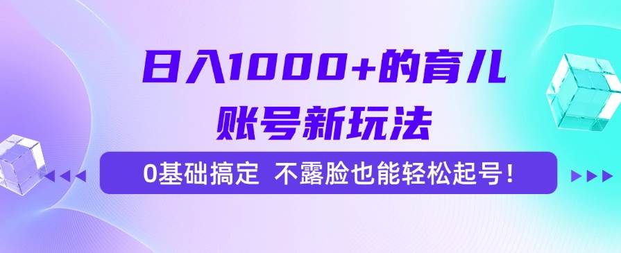 （15272期）日入1000+的育儿账号新玩法，0基础搞定，不露脸也能轻松起号！网赚项目-副业赚钱-互联网创业-资源整合南风学院
