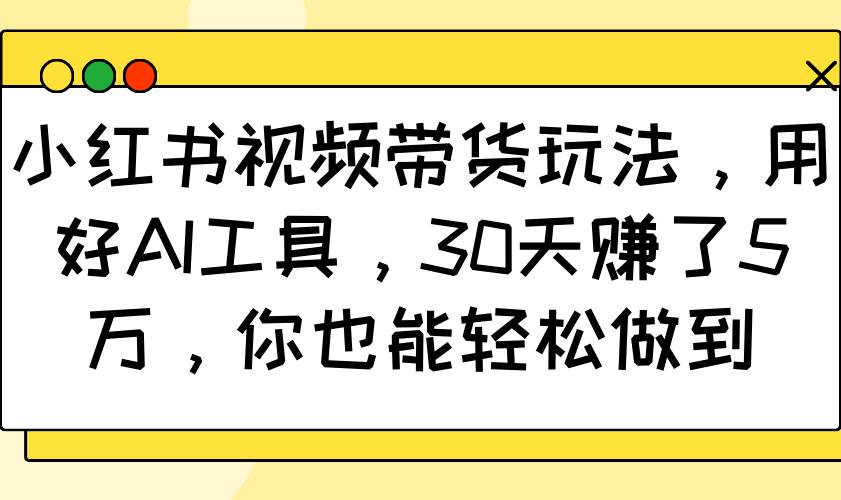 小红书视频带货玩法，用好AI工具，30天赚了5万，你也能轻松做到网赚项目-副业赚钱-互联网创业-资源整合南风学院