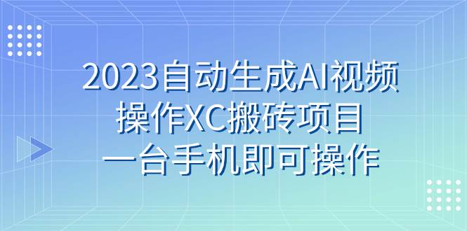 （7580期）2023自动生成AI视频操作XC搬砖项目，一台手机即可操作网赚项目-副业赚钱-互联网创业-资源整合南风学院