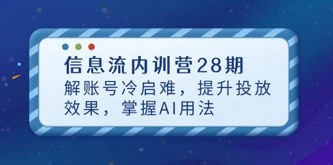（14535期）信息流内训营28期，解账号冷启难，提升投放效果，掌握AI用法网赚项目-副业赚钱-互联网创业-资源整合南风学院