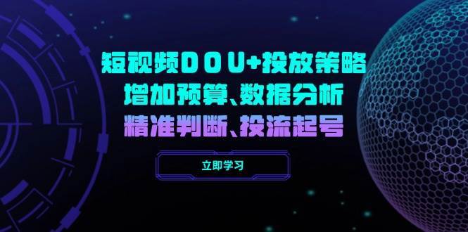短视频DOU+投放策略，增加预算、数据分析、精准判断，投流起号网赚项目-副业赚钱-互联网创业-资源整合南风学院