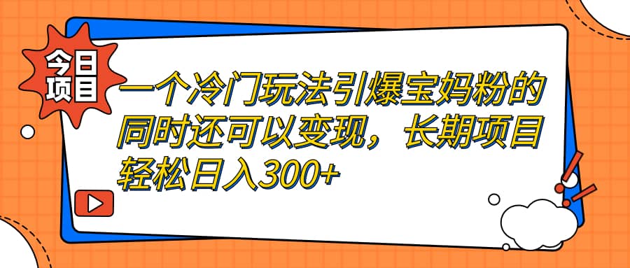 一个冷门玩法引爆宝妈粉的同时还可以变现，长期项目轻松日入300+网赚项目-副业赚钱-互联网创业-资源整合南风学院