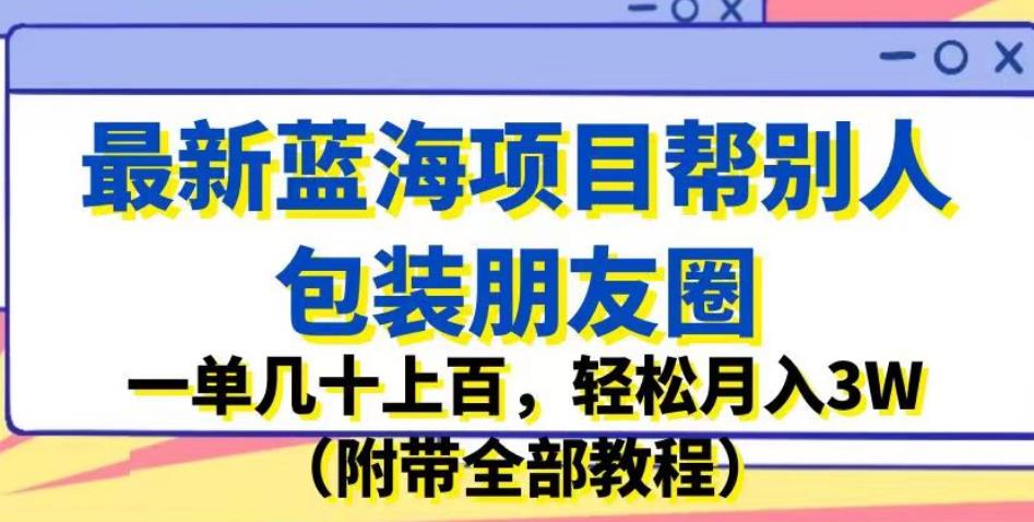 最新蓝海项目帮别人包装朋友圈，一单几十上百，轻松月入3W（附带全部教程）网赚项目-副业赚钱-互联网创业-资源整合南风学院