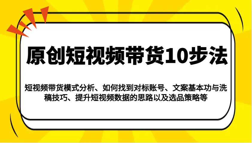 原创短视频带货10步法：模式分析/对标账号/文案与洗稿/提升数据/以及选品策略等网赚项目-副业赚钱-互联网创业-资源整合南风学院