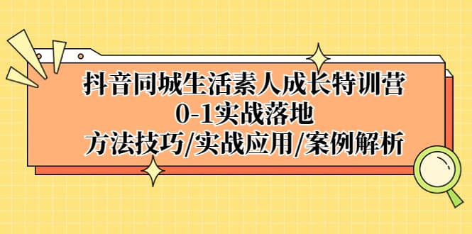 抖音同城生活素人成长特训营，0-1实战落地，方法技巧|实战应用|案例解析网赚项目-副业赚钱-互联网创业-资源整合南风学院