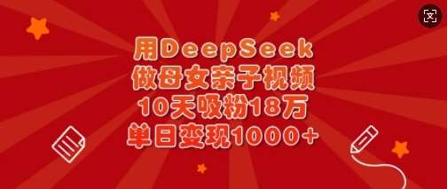 用DeepSeek做母女亲子视频，10天吸粉18万，单日变现多张网赚项目-副业赚钱-互联网创业-资源整合南风学院