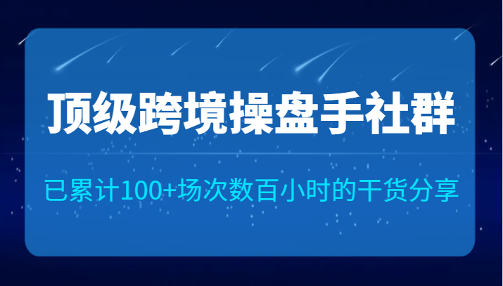 顶级跨境操盘手社群已累计100+场次,数百小时的干货分享! 顶级跨境操盘手社群已累计100+场次,数百小时的干货分享!