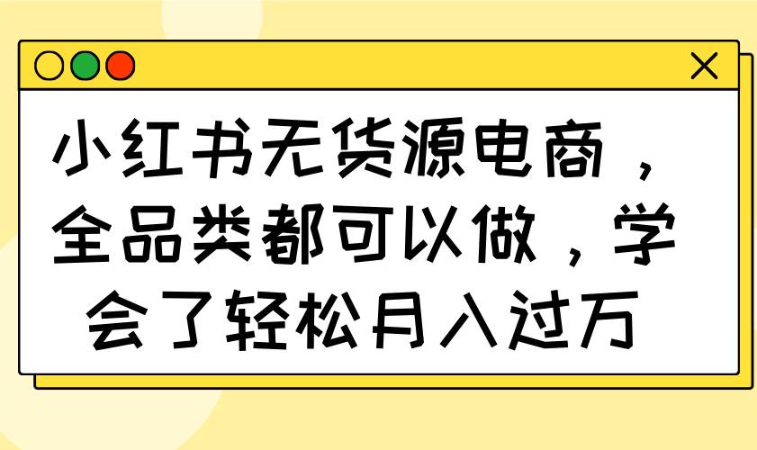 （14100期）小红书无货源电商，全品类都可以做，学会了轻松月入过万网赚项目-副业赚钱-互联网创业-资源整合南风学院