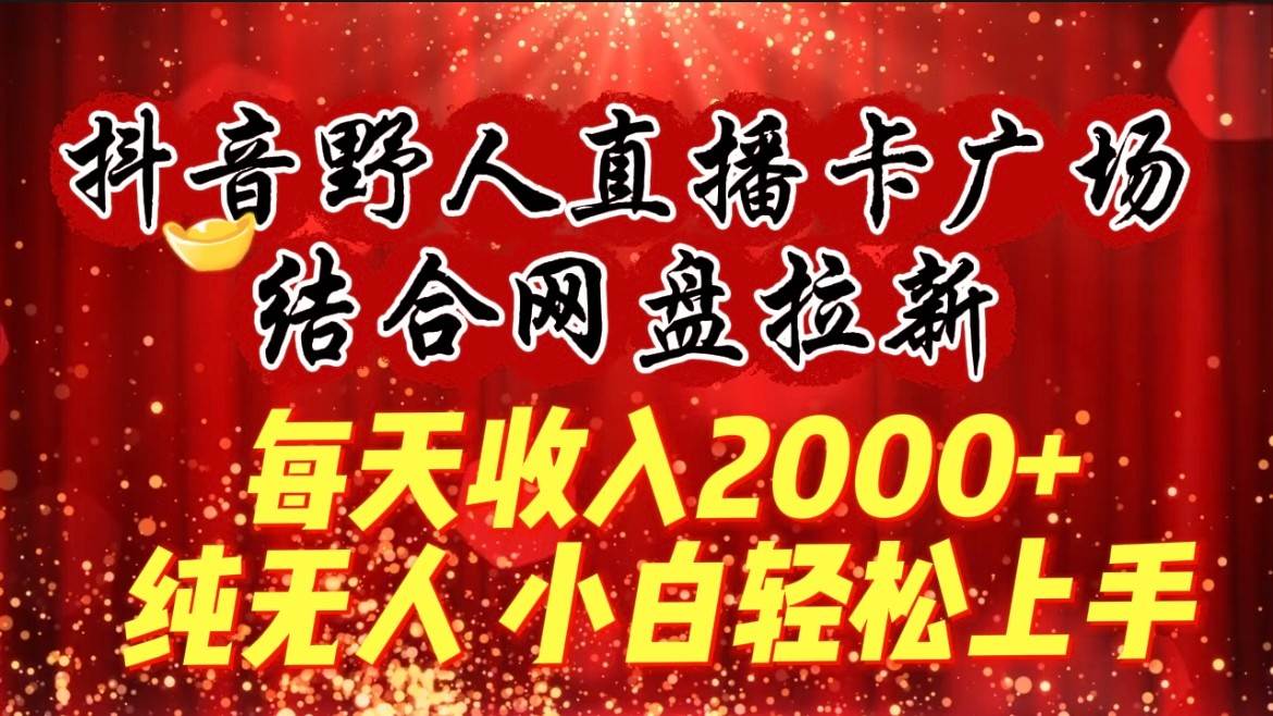 每天收入2000+，抖音野人直播卡广场，结合网盘拉新，纯无人，小白轻松上手网赚项目-副业赚钱-互联网创业-资源整合南风学院