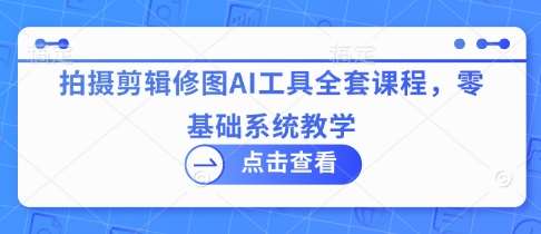 拍摄剪辑修图AI工具全套课程，零基础系统教学网赚项目-副业赚钱-互联网创业-资源整合南风学院
