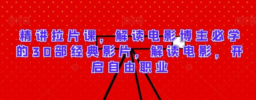 精讲拉片课，解读电影博主必学的30部经典影片，解读电影，开启自由职业网赚项目-副业赚钱-互联网创业-资源整合南风学院