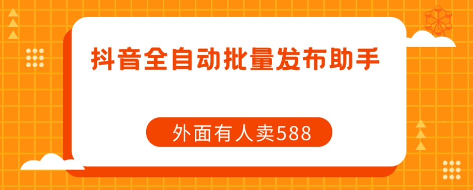 【原创开发】外面卖588抖音全自动批量发布助手网赚项目-副业赚钱-互联网创业-资源整合南风学院