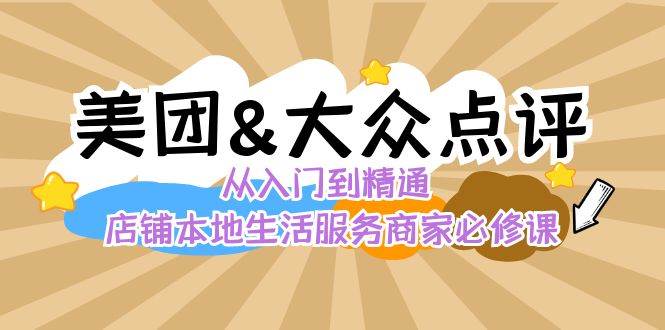 美团+大众点评 从入门到精通：店铺本地生活 流量提升 店铺运营 推广秘术 评价管理网赚项目-副业赚钱-互联网创业-资源整合南风学院