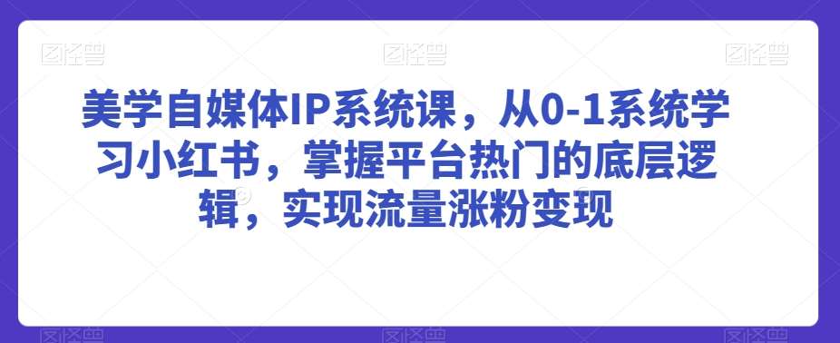 美学自媒体IP系统课，从0-1系统学习小红书，掌握平台热门的底层逻辑，实现流量涨粉变现网赚项目-副业赚钱-互联网创业-资源整合南风学院