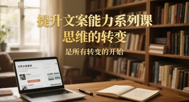 提升文案能力系列课，思维的转变，是所有转变的开始网赚项目-副业赚钱-互联网创业-资源整合南风学院