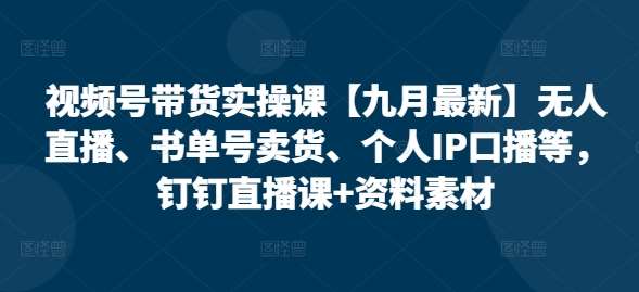 视频号带货实操课【25年3月最新】无人直播、书单号卖货、个人IP口播等，钉钉直播课+资料素材网赚项目-副业赚钱-互联网创业-资源整合南风学院