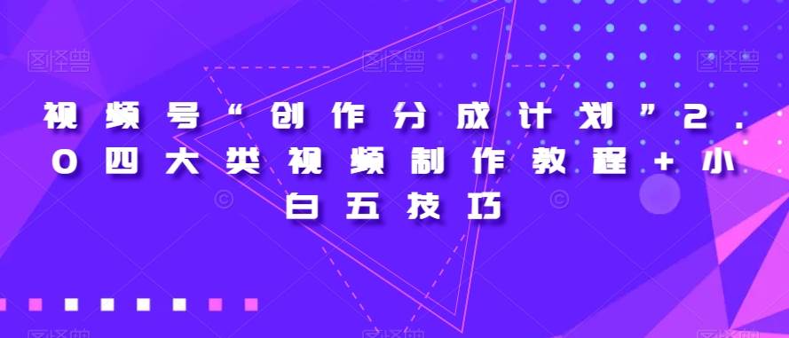 视频号“创作分成计划”2.0四大类视频制作教程+小白五技巧【揭秘】网赚项目-副业赚钱-互联网创业-资源整合南风学院