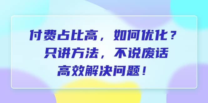 付费 占比高，如何优化？只讲方法，不说废话，高效解决问题网赚项目-副业赚钱-互联网创业-资源整合南风学院