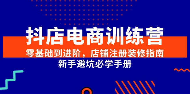（15079期）抖店电商训练营，零基础到进阶，店铺注册装修指南，新手避坑必学手册网赚项目-副业赚钱-互联网创业-资源整合南风学院