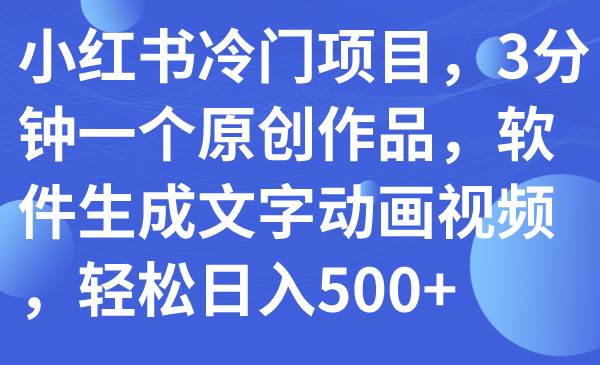 （7668期）小红书冷门项目，3分钟一个原创作品，软件生成文字动画视频，轻松日入500+网赚项目-副业赚钱-互联网创业-资源整合南风学院