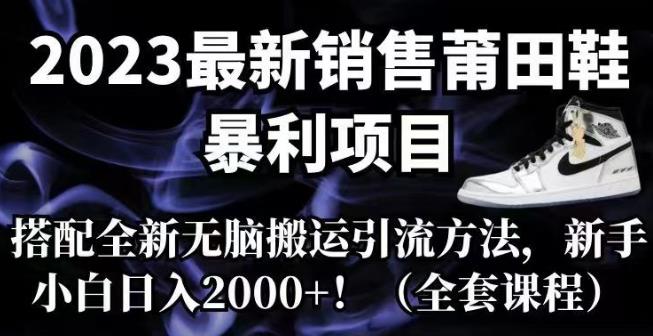 2023最新销售莆田鞋暴利项目，搭配全新无脑搬运引流方法，新手小白日入2000+【揭秘】网赚项目-副业赚钱-互联网创业-资源整合南风学院