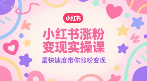 小红书涨粉变现实操课，最快速度带你涨粉变现网赚项目-副业赚钱-互联网创业-资源整合南风学院