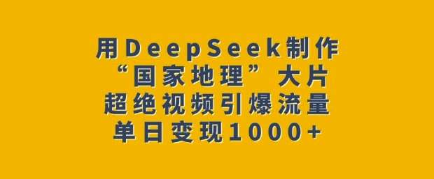 用DeepSeek制作“国家地理”大片，超绝视频引爆流量，单日变现多张网赚项目-副业赚钱-互联网创业-资源整合南风学院